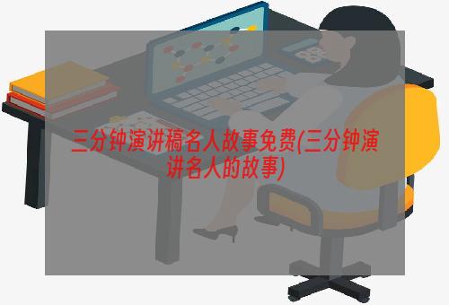 三分钟演讲稿名人故事免费(三分钟演讲名人的故事)
