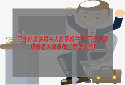 三分钟演讲稿名人故事梅兰芳(三分钟演讲稿名人故事梅兰芳怎么写)