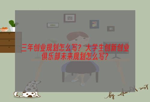 三年创业规划怎么写？ 大学生创新创业俱乐部未来规划怎么写？