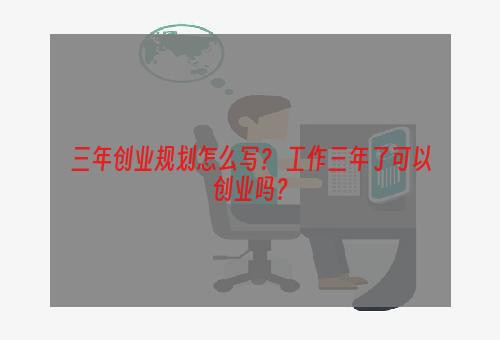 三年创业规划怎么写？ 工作三年了可以创业吗？
