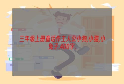 三年级上册童话作主人公小狗,小猫,小免子.400字.