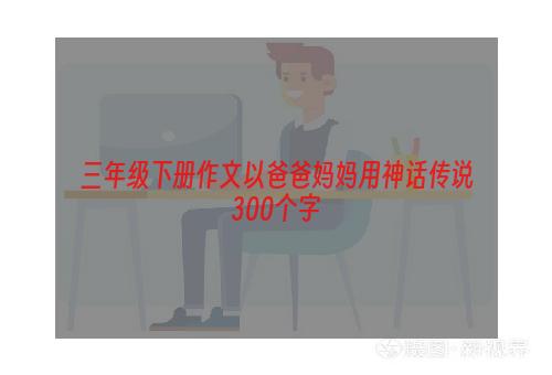 三年级下册作文以爸爸妈妈用神话传说300个字