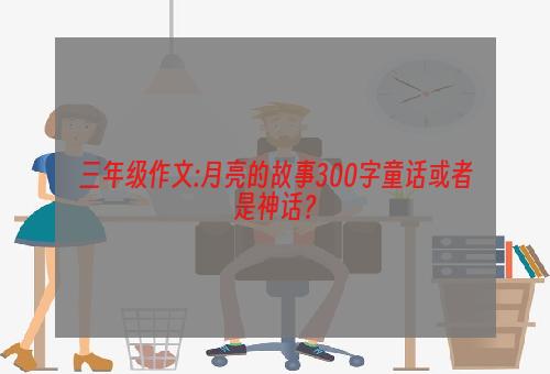 三年级作文:月亮的故事300字童话或者是神话？