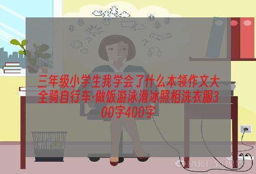 三年级小学生我学会了什么本领作文大全骑自行车·做饭游泳滑冰照相洗衣服300字400字