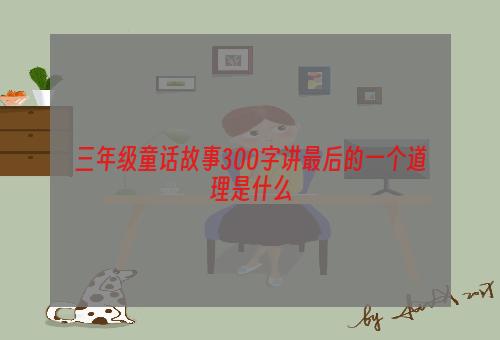 三年级童话故事300字讲最后的一个道理是什么