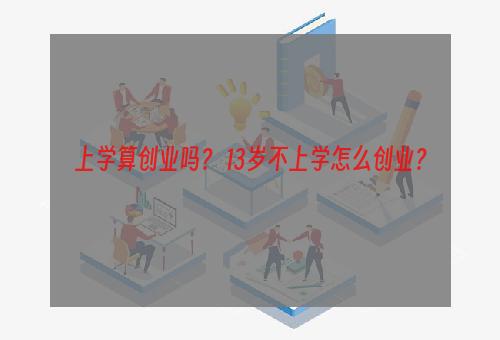 上学算创业吗？ 13岁不上学怎么创业？
