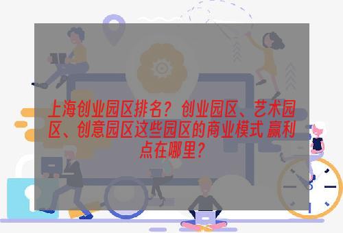 上海创业园区排名？ 创业园区、艺术园区、创意园区这些园区的商业模式 赢利点在哪里？