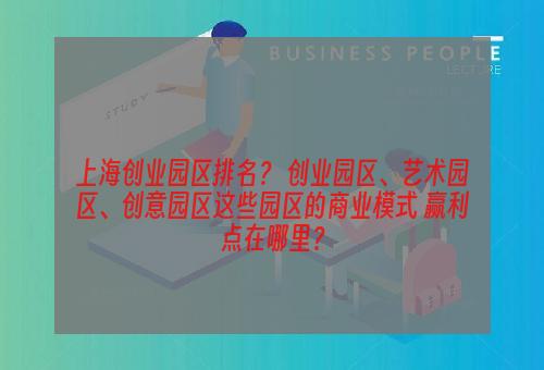 上海创业园区排名？ 创业园区、艺术园区、创意园区这些园区的商业模式 赢利点在哪里？