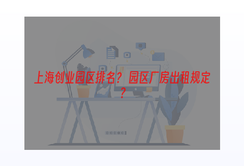 上海创业园区排名？ 园区厂房出租规定？