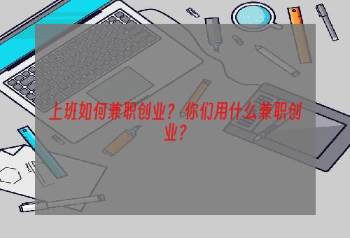 上班如何兼职创业？ 你们用什么兼职创业？