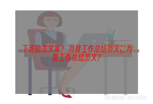 下班励志文案？ 月度工作总结范文■月度工作总结范文？