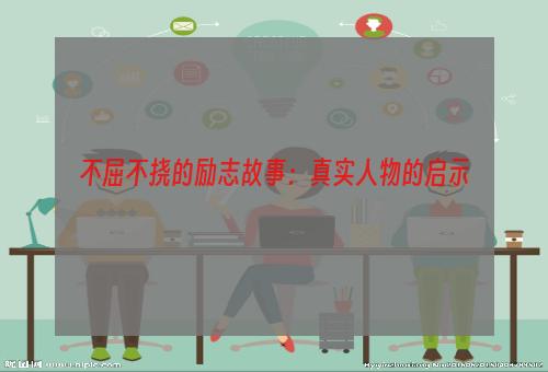 不屈不挠的励志故事：真实人物的启示