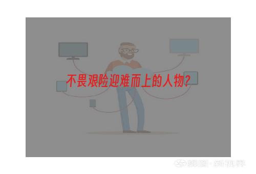 不畏艰险迎难而上的人物？