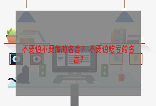 不要怕不要悔的名言？ 不要怕吃亏的名言？