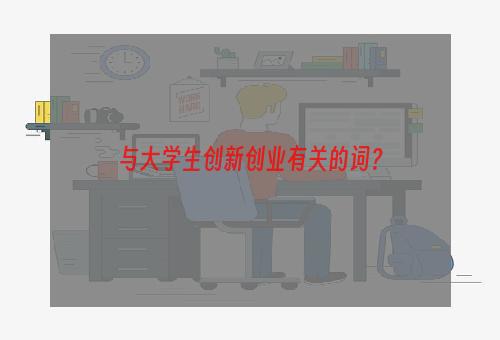 与大学生创新创业有关的词？
