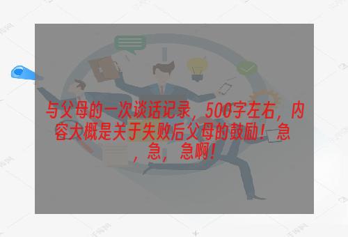 与父母的一次谈话记录，500字左右，内容大概是关于失败后父母的鼓励！ 急 ，急， 急啊！