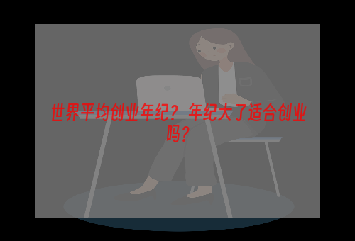 世界平均创业年纪？ 年纪大了适合创业吗？