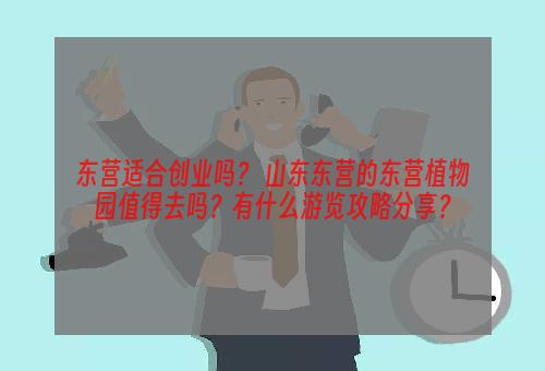 东营适合创业吗？ 山东东营的东营植物园值得去吗？有什么游览攻略分享？