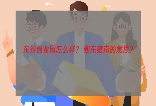 东谷创业园怎么样？ 朔东雍南的意思？