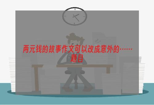 两元钱的故事作文可以改成意外的……题目