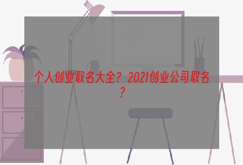 个人创业取名大全？ 2021创业公司取名？