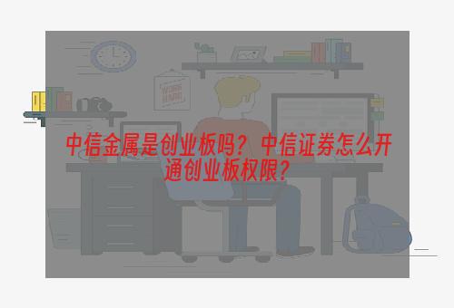 中信金属是创业板吗？ 中信证券怎么开通创业板权限？