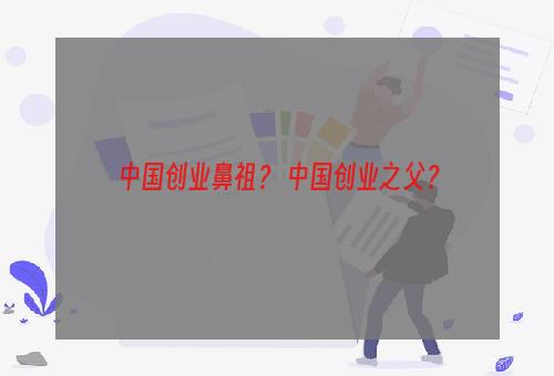 中国创业鼻祖？ 中国创业之父？