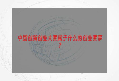 中国创新创业大赛属于什么的创业赛事？