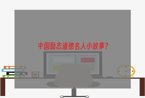 中国励志道德名人小故事？