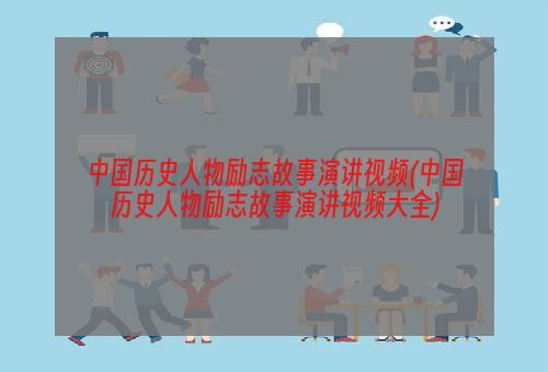 中国历史人物励志故事演讲视频(中国历史人物励志故事演讲视频大全)