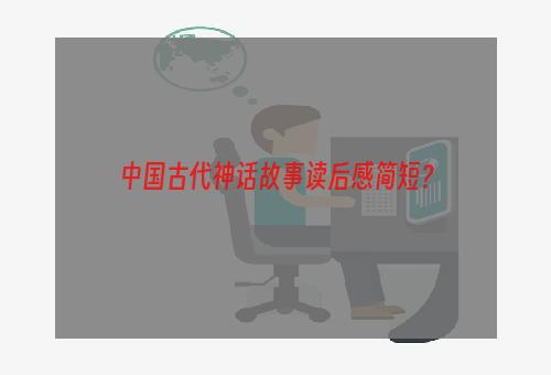 中国古代神话故事读后感简短？