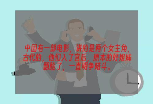 中国有一部电影，讲的是两个女主角，古代的，他们入了宫后，原本的好姐妹翻脸了，一直明争暗斗。