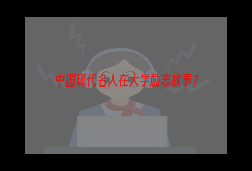 中国现代名人在大学励志故事？