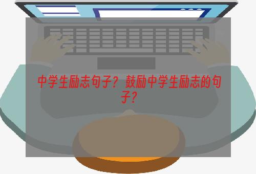 中学生励志句子？ 鼓励中学生励志的句子？
