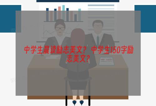 中学生晨读励志美文？ 中学生150字励志美文？