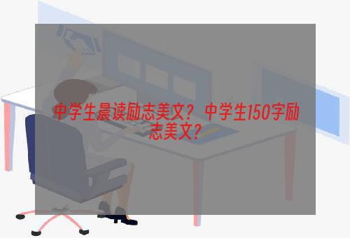 中学生晨读励志美文？ 中学生150字励志美文？