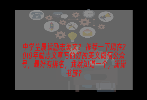 中学生晨读励志美文？ 推荐一下现在2019年励志文章写的好的美文微信公众号，最好有排名，我就知道一个，潇潇书旅？