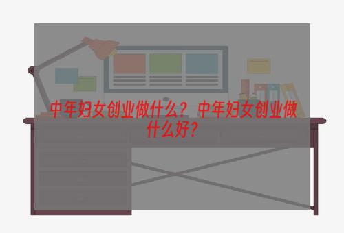 中年妇女创业做什么？ 中年妇女创业做什么好？