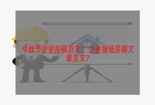 中秋节企业投稿范文？ 企业报纸投稿文章范文？