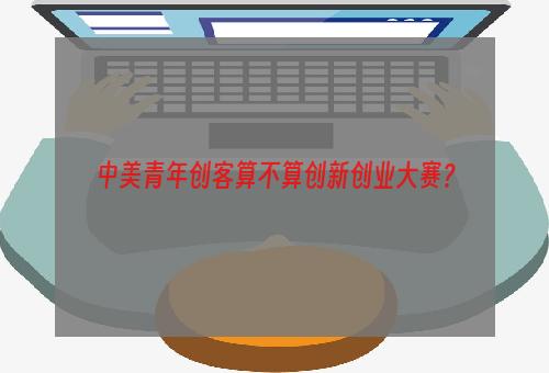 中美青年创客算不算创新创业大赛？