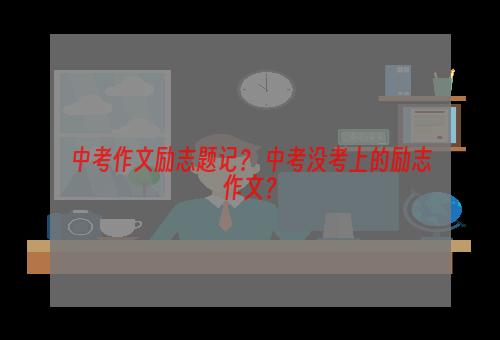 中考作文励志题记？ 中考没考上的励志作文？