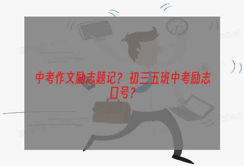 中考作文励志题记？ 初三五班中考励志口号？