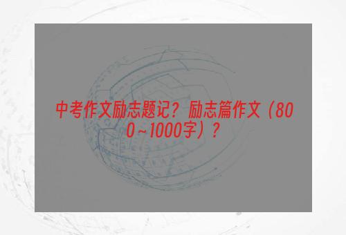 中考作文励志题记？ 励志篇作文（800～1000字）？