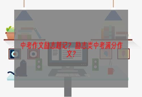 中考作文励志题记？ 励志类中考满分作文？