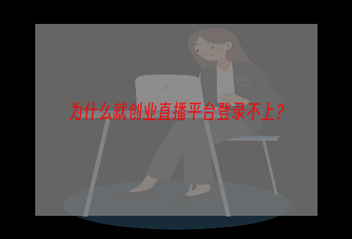为什么就创业直播平台登录不上？