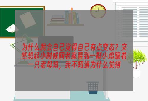 为什么我会自己觉得自己有点变态？突然想起小时候回老家看到一群小鸡跟着一只老母鸡，我不知道为什么觉得