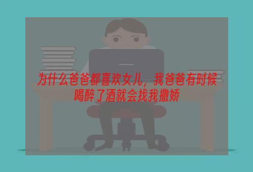 为什么爸爸都喜欢女儿，我爸爸有时候喝醉了酒就会找我撒娇