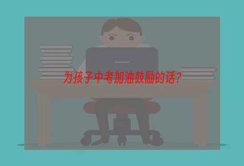 为孩子中考加油鼓励的话？