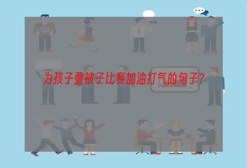 为孩子叠被子比赛加油打气的句子？