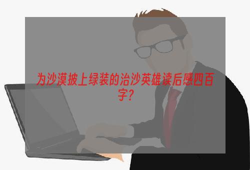 为沙漠披上绿装的治沙英雄读后感四百字？